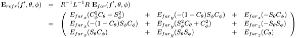 \begin{eqnarray*} \mathbf{E}_{refr}(f',\theta,\phi) &=& R^{-1}L^{-1}R\ \mathbf{E}_{far}(f',\theta,\phi) \\ &=& \left(\begin{array}{lllll} {E_{far}}_x ( C^2_\phi C_\theta + S^2_\phi ) &+& {E_{far}}_y( -(1-C_\theta) S_\phi C_\phi ) &+& {E_{far}}_z ( -S_\theta C_\phi )\\ {E_{far}}_x ( -(1-C_\theta) S_\phi C_\phi ) &+& {E_{far}}_y( S^2_\phi C_\theta + C^2_\phi ) &+& {E_{far}}_z ( -S_\theta S_\phi )\\ {E_{far}}_x ( S_\theta C_\phi ) &+& {E_{far}}_y( S_\theta S_\phi ) &+& {E_{far}}_z( C_\theta ) \end{array}\right) \end{eqnarray*}